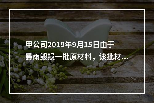 甲公司2019年9月15日由于暴雨毁损一批原材料，该批材料系