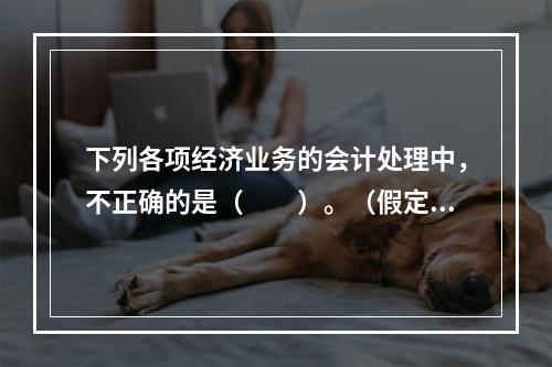 下列各项经济业务的会计处理中，不正确的是（　　）。（假定不考