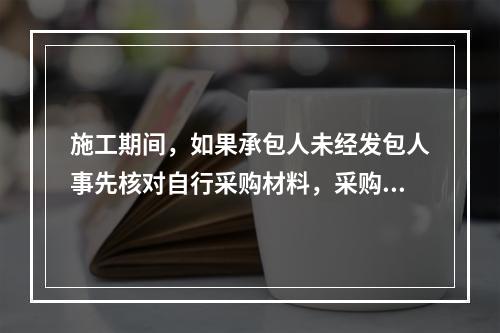 施工期间，如果承包人未经发包人事先核对自行采购材料，采购完成