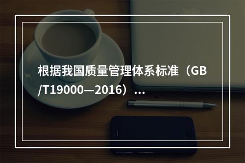 根据我国质量管理体系标准（GB/T19000—2016），工