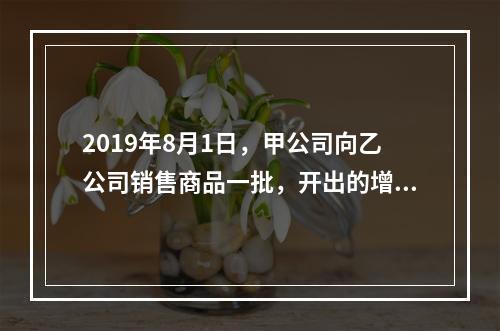 2019年8月1日，甲公司向乙公司销售商品一批，开出的增值税