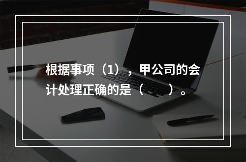 根据事项（1），甲公司的会计处理正确的是（　　）。