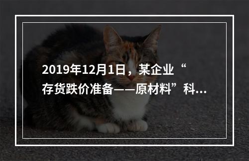 2019年12月1日，某企业“存货跌价准备——原材料”科目贷