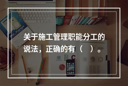 关于施工管理职能分工的说法，正确的有（　）。