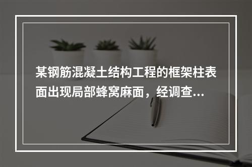 某钢筋混凝土结构工程的框架柱表面出现局部蜂窝麻面，经调查分析