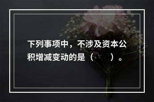 下列事项中，不涉及资本公积增减变动的是（　　）。