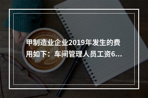 甲制造业企业2019年发生的费用如下：车间管理人员工资60万