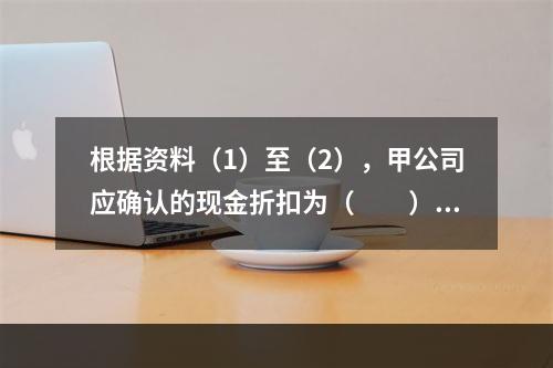 根据资料（1）至（2），甲公司应确认的现金折扣为（　　）元。