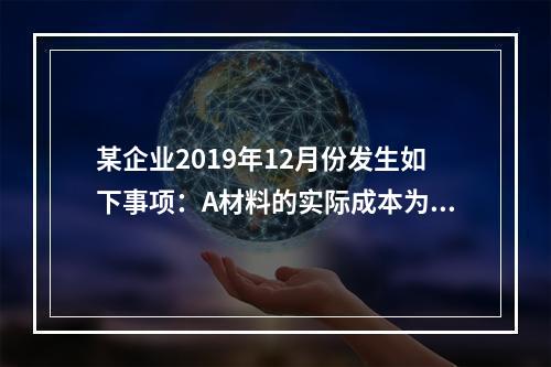 某企业2019年12月份发生如下事项：A材料的实际成本为20