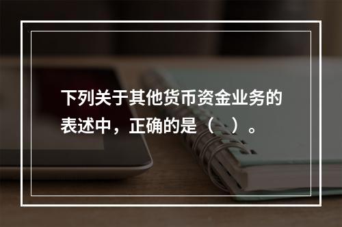 下列关于其他货币资金业务的表述中，正确的是（　）。