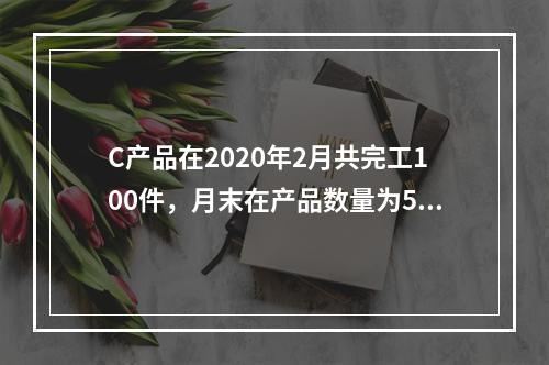 C产品在2020年2月共完工100件，月末在产品数量为50件