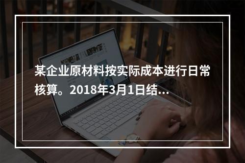 某企业原材料按实际成本进行日常核算。2018年3月1日结存甲