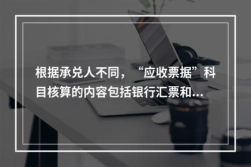 根据承兑人不同，“应收票据”科目核算的内容包括银行汇票和商业