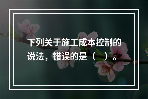 下列关于施工成本控制的说法，错误的是（　）。