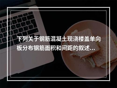 下列关于钢筋混凝土现浇楼盖单向板分布钢筋面积和间距的叙述正