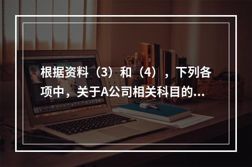 根据资料（3）和（4），下列各项中，关于A公司相关科目的会计