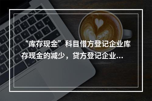 “库存现金”科目借方登记企业库存现金的减少，贷方登记企业库存