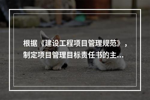 根据《建设工程项目管理规范》，制定项目管理目标责任书的主要依