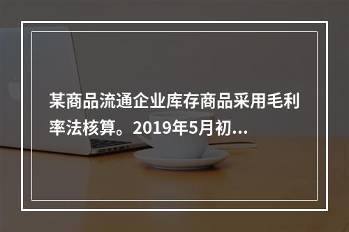 某商品流通企业库存商品采用毛利率法核算。2019年5月初，W