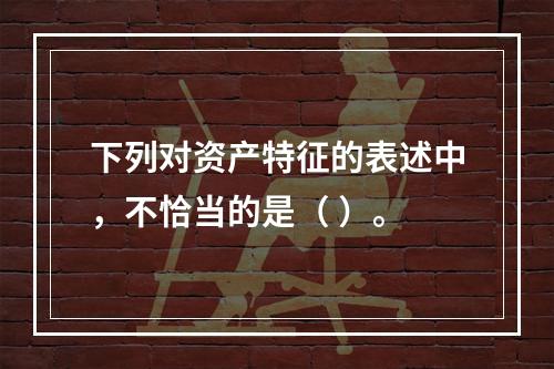 下列对资产特征的表述中，不恰当的是（ ）。