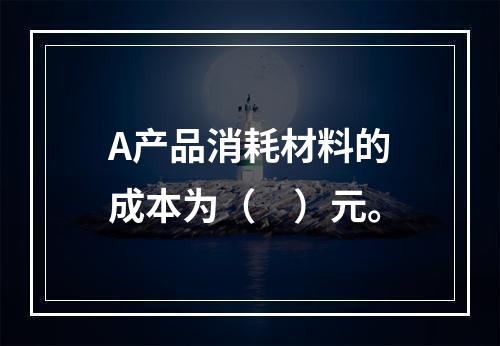 A产品消耗材料的成本为（　）元。