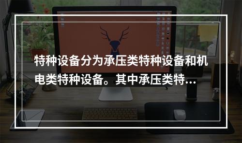 特种设备分为承压类特种设备和机电类特种设备。其中承压类特种设