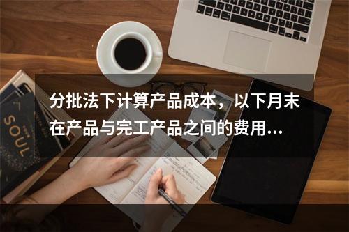 分批法下计算产品成本，以下月末在产品与完工产品之间的费用分配