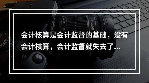 会计核算是会计监督的基础，没有会计核算，会计监督就失去了依据