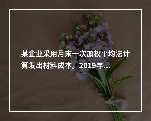 某企业采用月末一次加权平均法计算发出材料成本。2019年3月