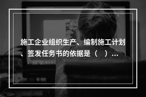 施工企业组织生产、编制施工计划、签发任务书的依据是（　）。