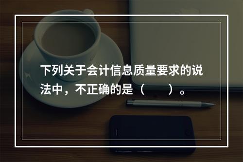 下列关于会计信息质量要求的说法中，不正确的是（　　）。