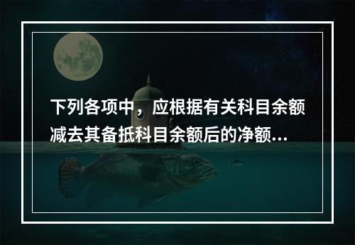 下列各项中，应根据有关科目余额减去其备抵科目余额后的净额填列