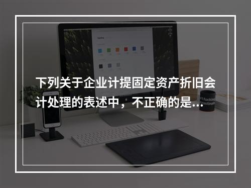 下列关于企业计提固定资产折旧会计处理的表述中，不正确的是（　