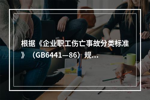 根据《企业职工伤亡事故分类标准》（GB6441—86）规定，