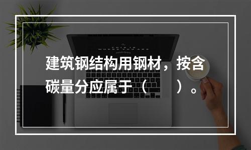 建筑钢结构用钢材，按含碳量分应属于（　　）。