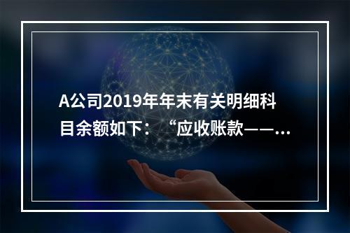 A公司2019年年末有关明细科目余额如下：“应收账款——甲”