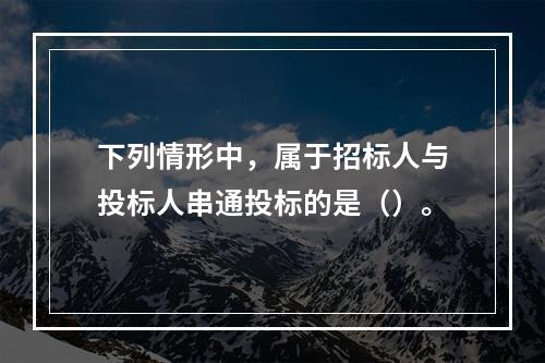 下列情形中，属于招标人与投标人串通投标的是（）。