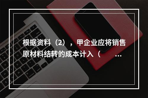 根据资料（2），甲企业应将销售原材料结转的成本计入（　　）。