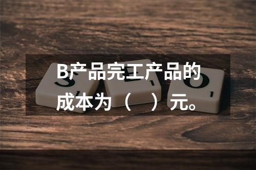 B产品完工产品的成本为（　）元。