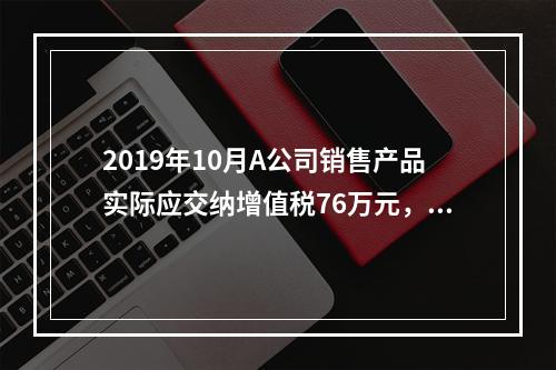 2019年10月A公司销售产品实际应交纳增值税76万元，消费