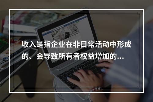 收入是指企业在非日常活动中形成的、会导致所有者权益增加的、与