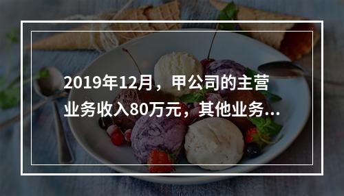 2019年12月，甲公司的主营业务收入80万元，其他业务收入