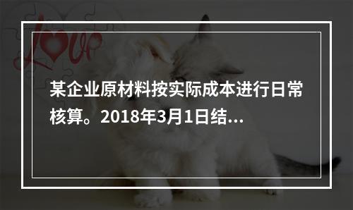 某企业原材料按实际成本进行日常核算。2018年3月1日结存甲