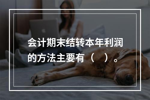 会计期末结转本年利润的方法主要有（　）。