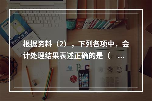 根据资料（2），下列各项中，会计处理结果表述正确的是（　）。