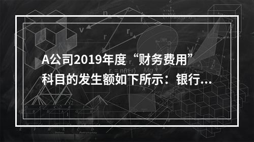 A公司2019年度“财务费用”科目的发生额如下所示：银行长期