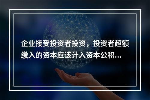 企业接受投资者投资，投资者超额缴入的资本应该计入资本公积。（