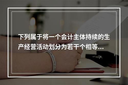 下列属于将一个会计主体持续的生产经营活动划分为若干个相等的会