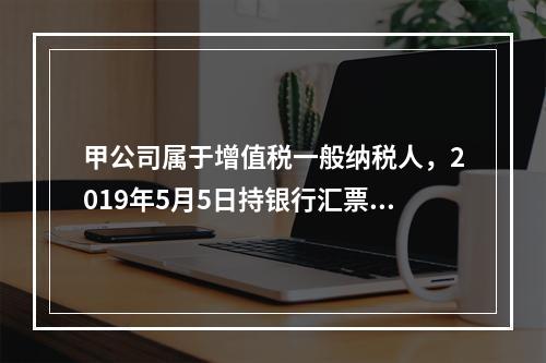 甲公司属于增值税一般纳税人，2019年5月5日持银行汇票购入