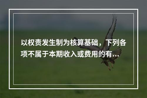 以权责发生制为核算基础，下列各项不属于本期收入或费用的有（